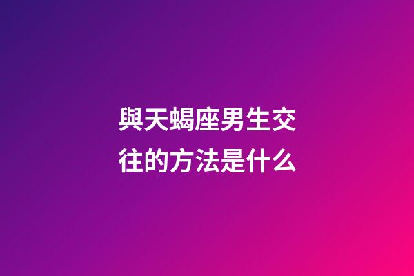 與天蝎座男生交往的方法是什么-第1張-星座運勢-玄機派