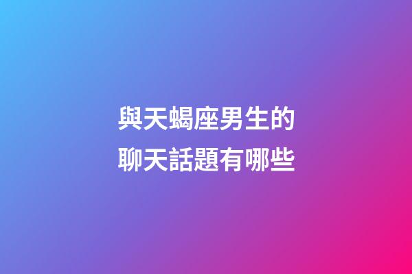 與天蝎座男生的聊天話題有哪些-第1張-星座運勢-玄機派