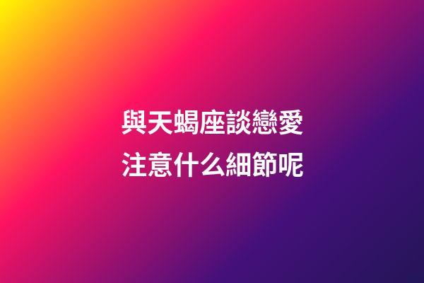 與天蝎座談戀愛注意什么細節呢-第1張-星座運勢-玄機派