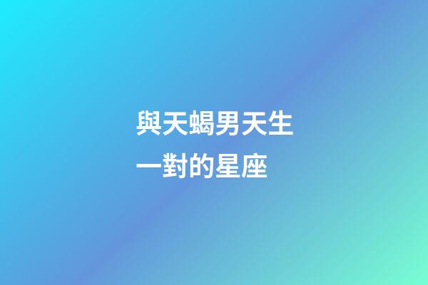 與天蝎男天生一對的星座-第1張-星座運勢-玄機派