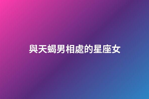 與天蝎男相處的星座女-第1張-星座運勢-玄機派