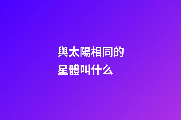 與太陽相同的星體叫什么-第1張-星座運勢-玄機派