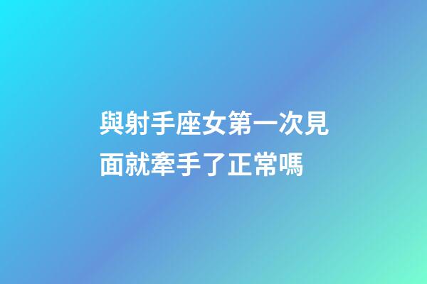 與射手座女第一次見面就牽手了正常嗎-第1張-星座運勢-玄機派