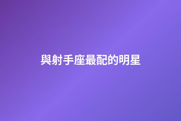 與射手座最配的明星-第1張-星座運勢-玄機派