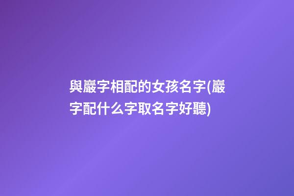 與巖字相配的女孩名字(巖字配什么字取名字好聽)