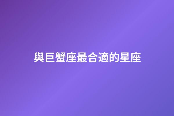 與巨蟹座最合適的星座-第1張-星座運勢-玄機派