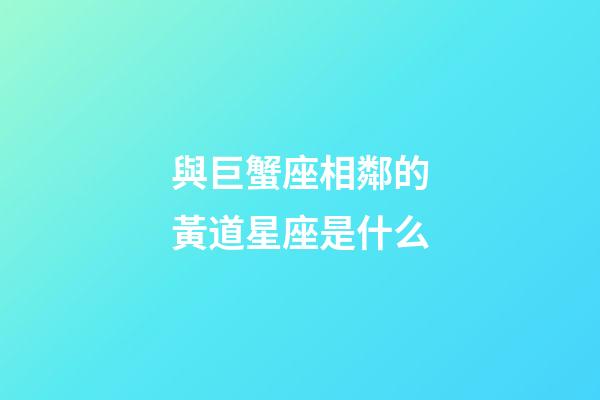 與巨蟹座相鄰的黃道星座是什么-第1張-星座運(yùn)勢(shì)-玄機(jī)派