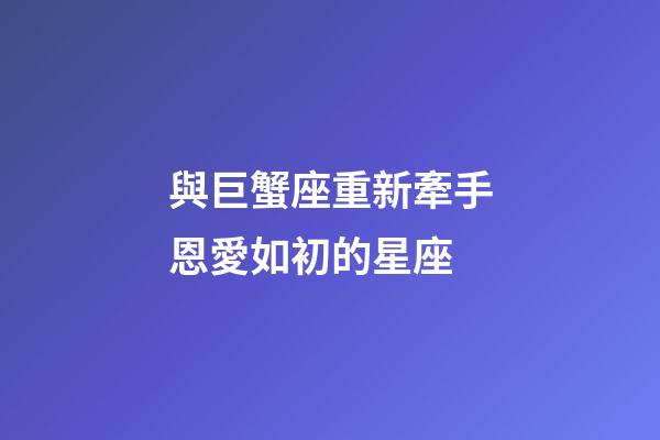 與巨蟹座重新牽手恩愛如初的星座-第1張-星座運勢-玄機派