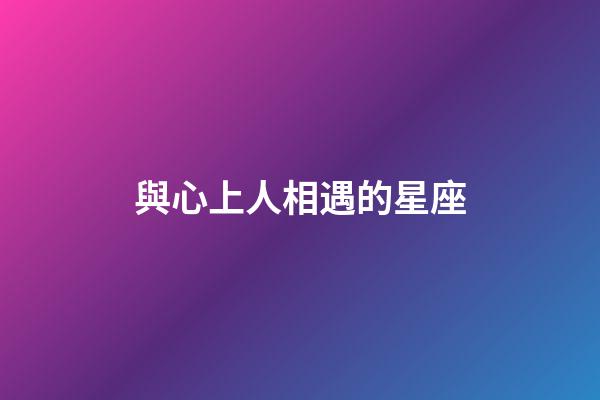 與心上人相遇的星座-第1張-星座運勢-玄機(jī)派