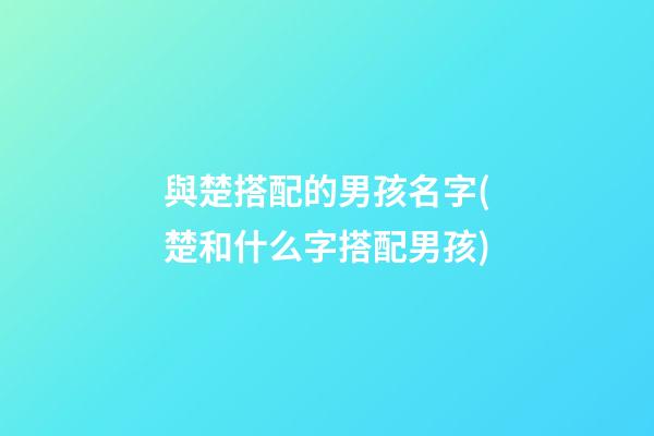 與楚搭配的男孩名字(楚和什么字搭配男孩)