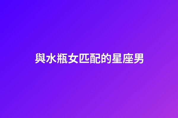 與水瓶女匹配的星座男-第1張-星座運勢-玄機派