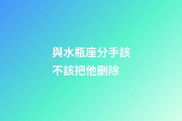 與水瓶座分手該不該把他刪除-第1張-星座運勢-玄機派