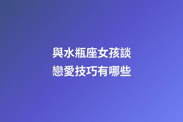 與水瓶座女孩談戀愛技巧有哪些-第1張-星座運勢-玄機派