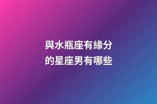 與水瓶座有緣分的星座男有哪些-第1張-星座運勢-玄機派