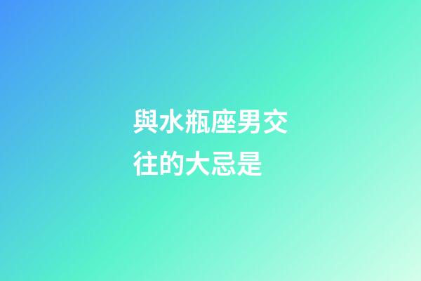 與水瓶座男交往的大忌是-第1張-星座運(yùn)勢(shì)-玄機(jī)派