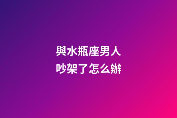 與水瓶座男人吵架了怎么辦-第1張-星座運勢-玄機派