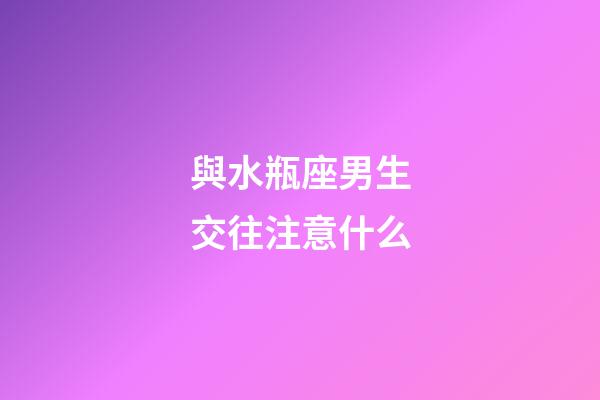 與水瓶座男生交往注意什么-第1張-星座運勢-玄機派
