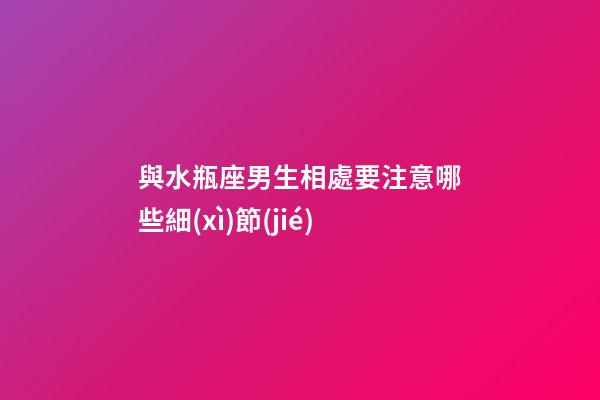 與水瓶座男生相處要注意哪些細(xì)節(jié)-第1張-星座運(yùn)勢(shì)-玄機(jī)派