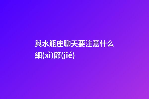 與水瓶座聊天要注意什么細(xì)節(jié)-第1張-星座運(yùn)勢(shì)-玄機(jī)派