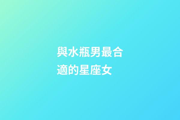 與水瓶男最合適的星座女-第1張-星座運勢-玄機派