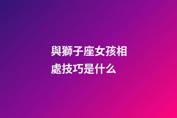 與獅子座女孩相處技巧是什么-第1張-星座運勢-玄機派