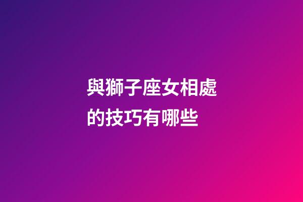 與獅子座女相處的技巧有哪些-第1張-星座運(yùn)勢(shì)-玄機(jī)派