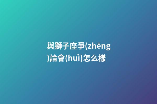 與獅子座爭(zhēng)論會(huì)怎么樣-第1張-星座運(yùn)勢(shì)-玄機(jī)派