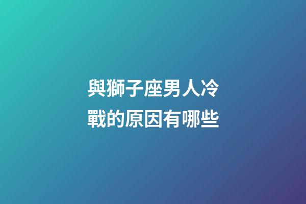 與獅子座男人冷戰的原因有哪些-第1張-星座運勢-玄機派