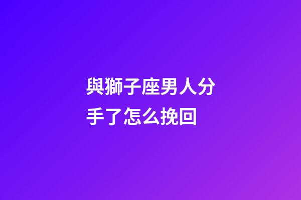 與獅子座男人分手了怎么挽回-第1張-星座運(yùn)勢(shì)-玄機(jī)派
