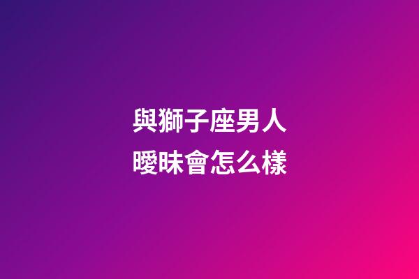 與獅子座男人曖昧會怎么樣-第1張-星座運勢-玄機派