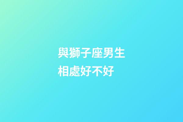 與獅子座男生相處好不好-第1張-星座運勢-玄機派
