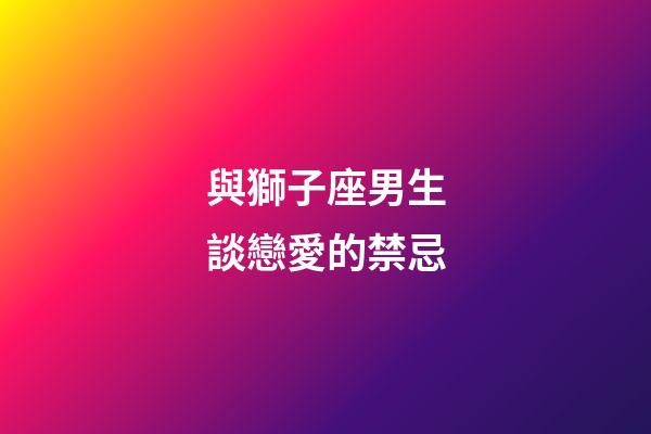 與獅子座男生談戀愛的禁忌-第1張-星座運勢-玄機派
