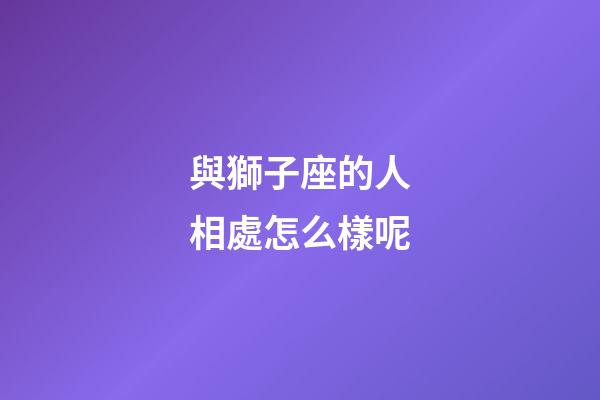 與獅子座的人相處怎么樣呢-第1張-星座運勢-玄機派