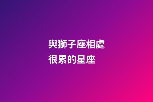 與獅子座相處很累的星座-第1張-星座運勢-玄機派