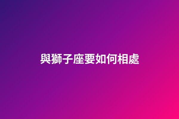 與獅子座要如何相處-第1張-星座運勢-玄機派