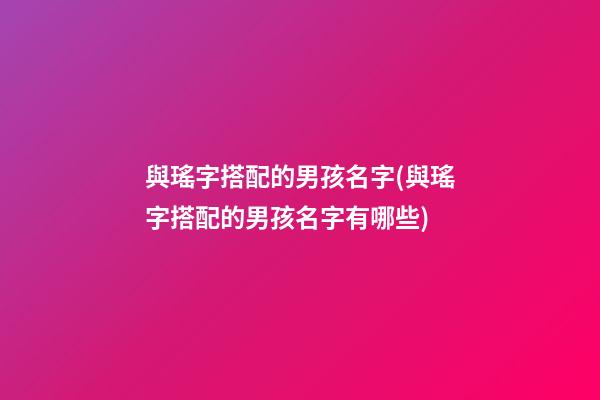 與瑤字搭配的男孩名字(與瑤字搭配的男孩名字有哪些)