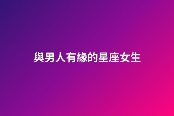 與男人有緣的星座女生-第1張-星座運勢-玄機派