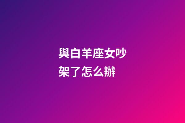 與白羊座女吵架了怎么辦-第1張-星座運勢-玄機派