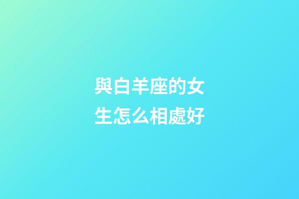 與白羊座的女生怎么相處好-第1張-星座運勢-玄機派