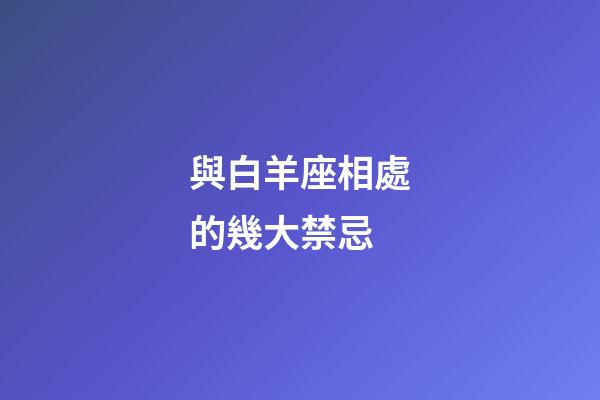 與白羊座相處的幾大禁忌-第1張-星座運勢-玄機派