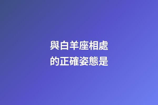 與白羊座相處的正確姿態是-第1張-星座運勢-玄機派