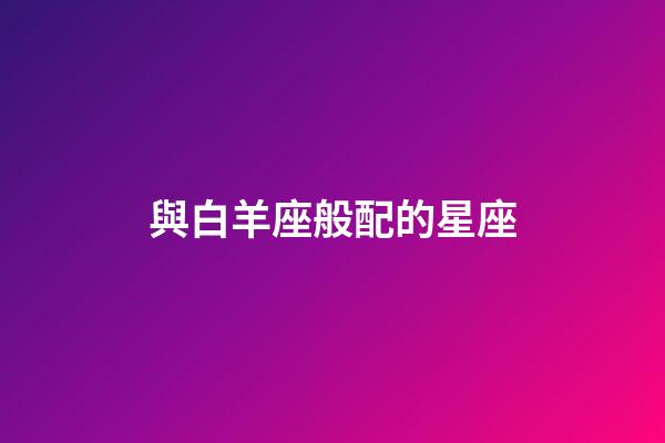 與白羊座般配的星座-第1張-星座運勢-玄機派