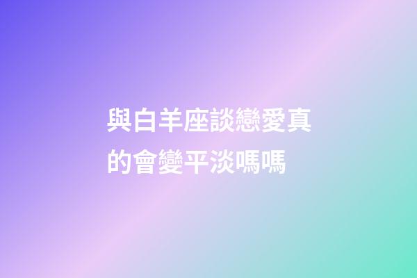 與白羊座談戀愛真的會變平淡嗎嗎-第1張-星座運勢-玄機派