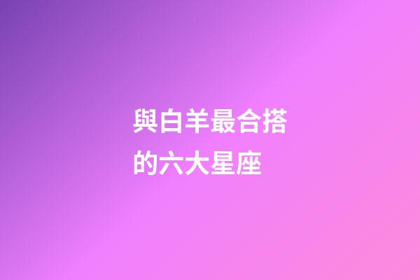 與白羊最合搭的六大星座-第1張-星座運勢-玄機派