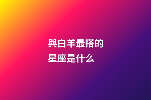 與白羊最搭的星座是什么-第1張-星座運勢-玄機派