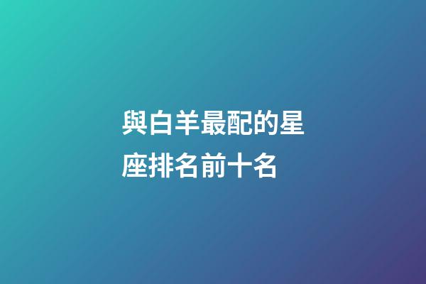 與白羊最配的星座排名前十名-第1張-星座運勢-玄機派