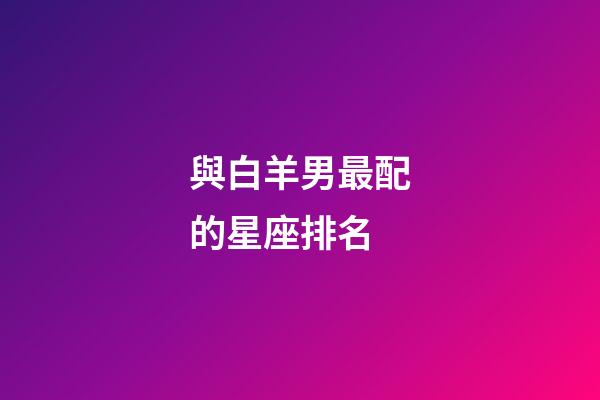 與白羊男最配的星座排名-第1張-星座運勢-玄機派