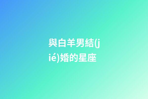 與白羊男結(jié)婚的星座-第1張-星座運(yùn)勢(shì)-玄機(jī)派