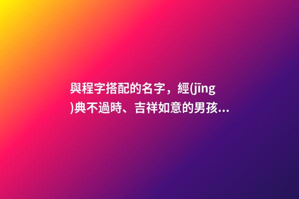 與程字搭配的名字，經(jīng)典不過時、吉祥如意的男孩名-第1張-觀點-玄機派