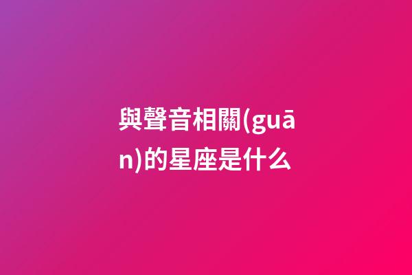 與聲音相關(guān)的星座是什么-第1張-星座運(yùn)勢-玄機(jī)派